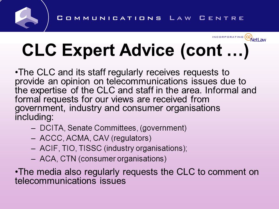 CLC Expert Advice (cont …) The CLC and its staff regularly receives requests to provide an opinion on telecommunications issues due to the expertise of the CLC and staff in the area.
