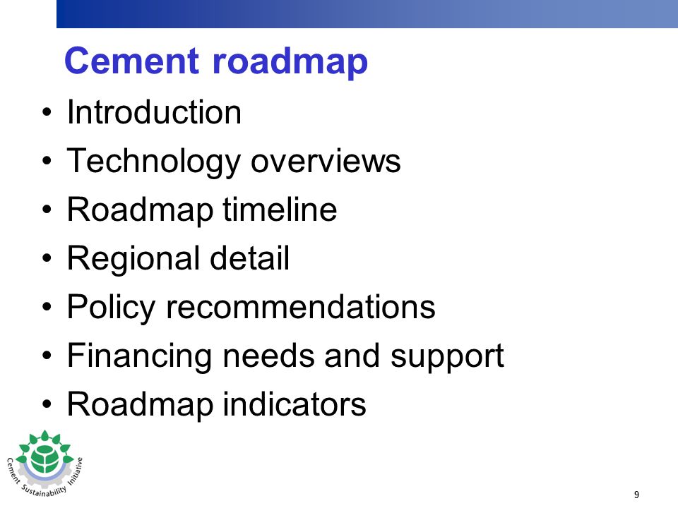 9 Cement roadmap Introduction Technology overviews Roadmap timeline Regional detail Policy recommendations Financing needs and support Roadmap indicators