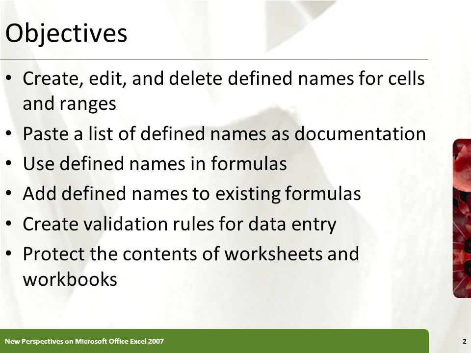 XP Objectives Create, edit, and delete defined names for cells and ranges Paste a list of defined names as documentation Use defined names in formulas Add defined names to existing formulas Create validation rules for data entry Protect the contents of worksheets and workbooks New Perspectives on Microsoft Office Excel 20072