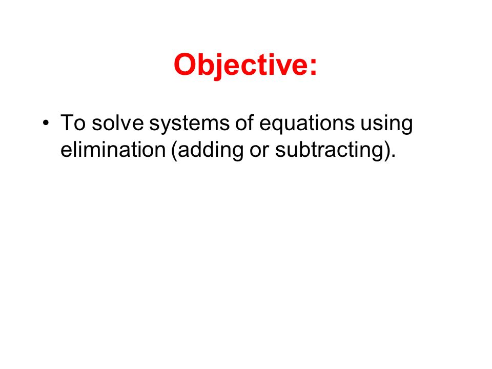 Objective: To solve systems of equations using elimination (adding or subtracting).