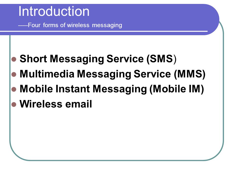 Introduction -----Four forms of wireless messaging Short Messaging Service (SMS) Multimedia Messaging Service (MMS) Mobile Instant Messaging (Mobile IM) Wireless
