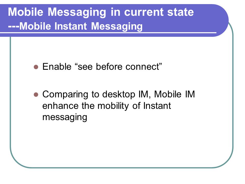 Mobile Messaging in current state --- Mobile Instant Messaging Enable see before connect Comparing to desktop IM, Mobile IM enhance the mobility of Instant messaging