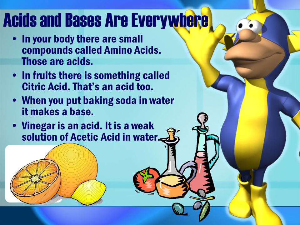 Acids and Bases Are Everywhere Look around you and every liquid you see will probably be either an acid or a base.