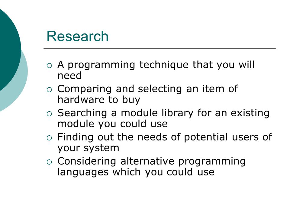 Research  A programming technique that you will need  Comparing and selecting an item of hardware to buy  Searching a module library for an existing module you could use  Finding out the needs of potential users of your system  Considering alternative programming languages which you could use