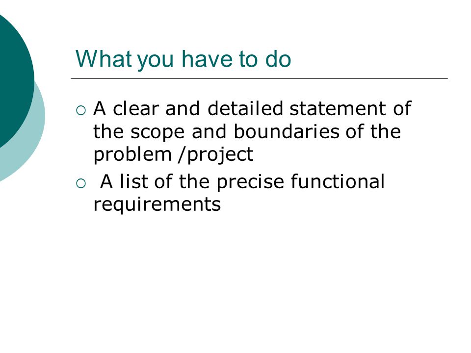 What you have to do  A clear and detailed statement of the scope and boundaries of the problem /project  A list of the precise functional requirements