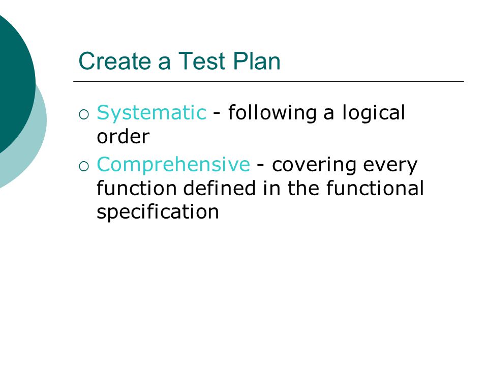 Create a Test Plan  Systematic - following a logical order  Comprehensive - covering every function defined in the functional specification