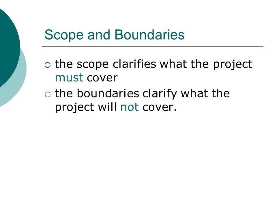 Scope and Boundaries  the scope clarifies what the project must cover  the boundaries clarify what the project will not cover.