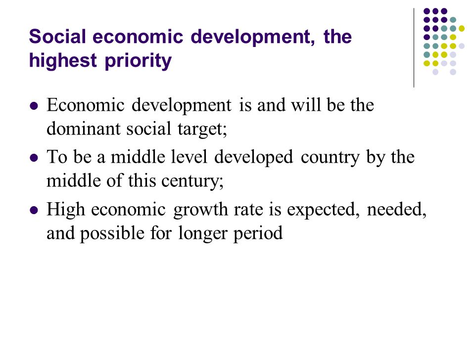 Social economic development, the highest priority Economic development is and will be the dominant social target; To be a middle level developed country by the middle of this century; High economic growth rate is expected, needed, and possible for longer period