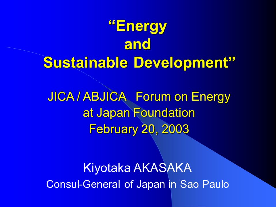 Energy and Sustainable Development Kiyotaka AKASAKA Consul-General of Japan in Sao Paulo JICA / ABJICA Forum on Energy at Japan Foundation February 20, 2003