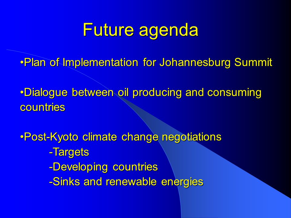 Future agenda Plan of Implementation for Johannesburg SummitPlan of Implementation for Johannesburg Summit Dialogue between oil producing and consuming countriesDialogue between oil producing and consuming countries Post-Kyoto climate change negotiationsPost-Kyoto climate change negotiations-Targets -Developing countries -Sinks and renewable energies