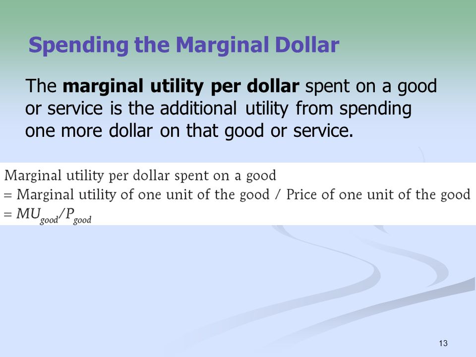 13 Spending the Marginal Dollar The marginal utility per dollar spent on a good or service is the additional utility from spending one more dollar on that good or service.