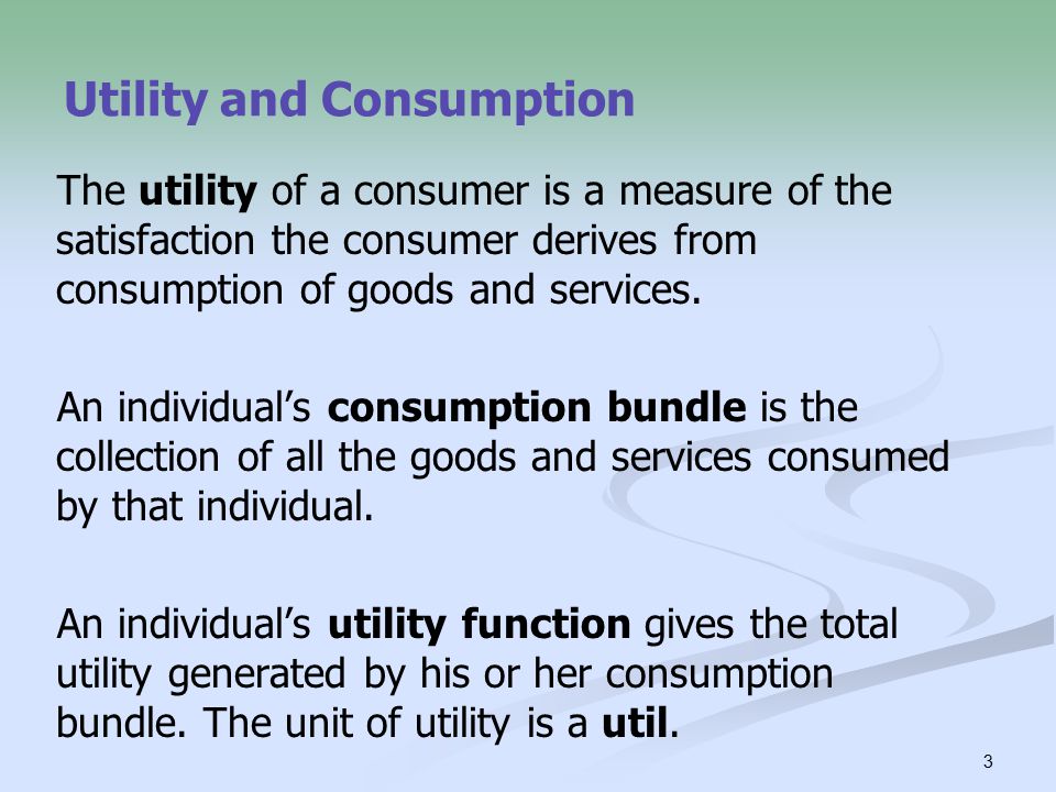 3 Utility and Consumption The utility of a consumer is a measure of the satisfaction the consumer derives from consumption of goods and services.