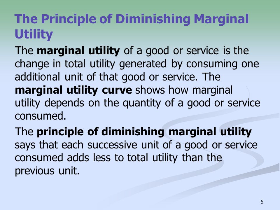 5 The Principle of Diminishing Marginal Utility The marginal utility of a good or service is the change in total utility generated by consuming one additional unit of that good or service.