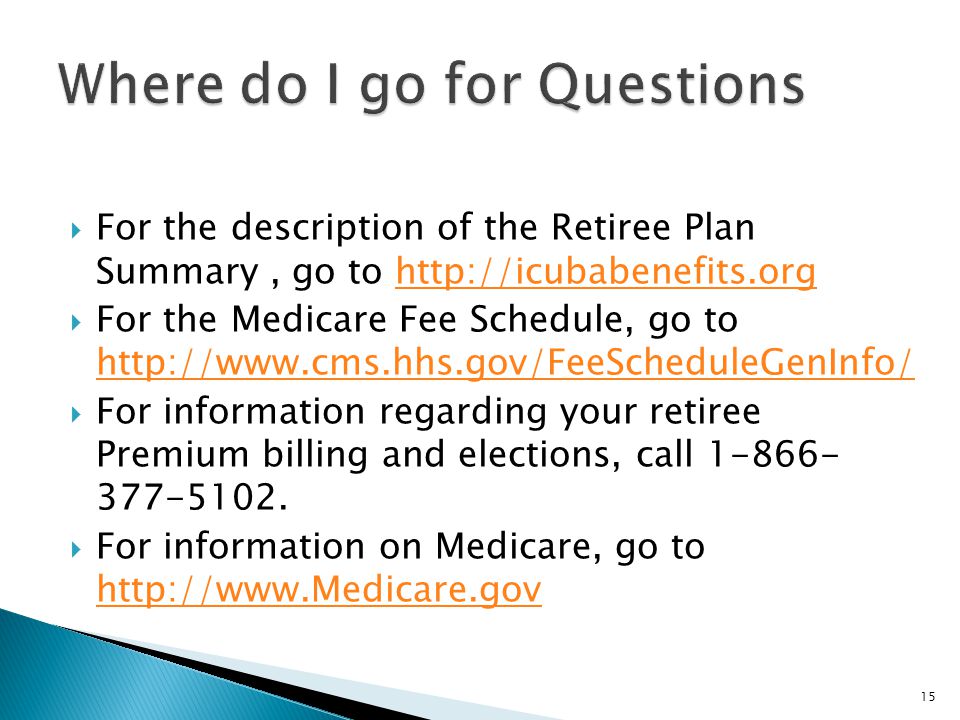  For the description of the Retiree Plan Summary, go to    For the Medicare Fee Schedule, go to      For information regarding your retiree Premium billing and elections, call