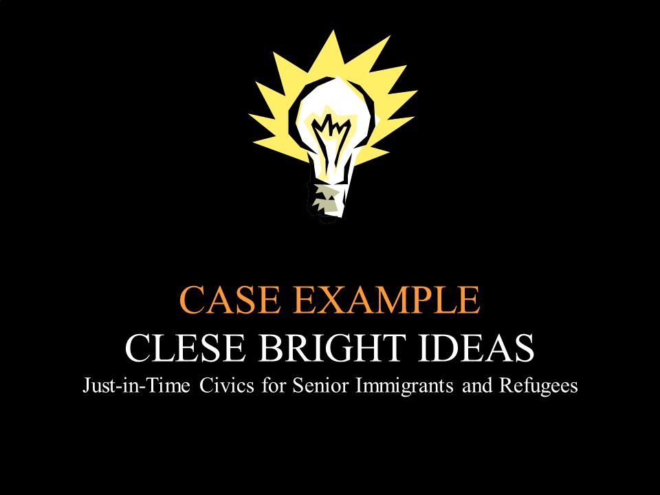 CASE EXAMPLE CLESE BRIGHT IDEAS Just-in-Time Civics for Senior Immigrants and Refugees