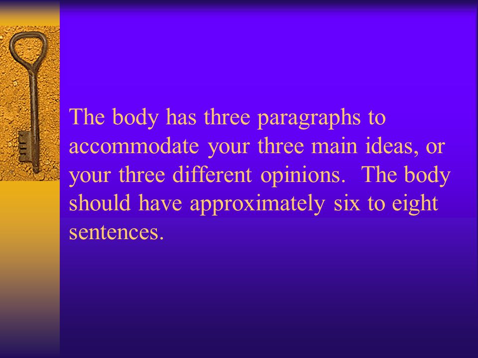 The body has three paragraphs to accommodate your three main ideas, or your three different opinions.