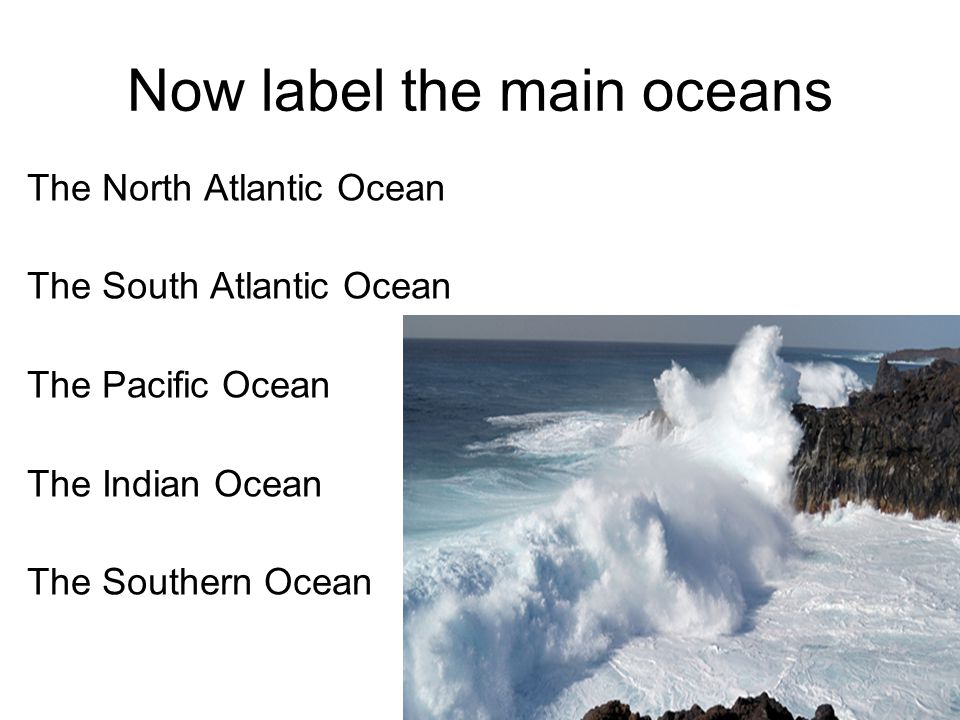 Now label the main oceans The North Atlantic Ocean The South Atlantic Ocean The Pacific Ocean The Indian Ocean The Southern Ocean