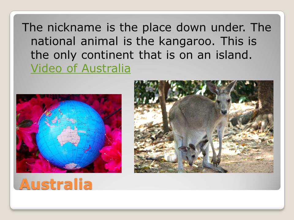 Australia The nickname is the place down under. The national animal is the kangaroo.