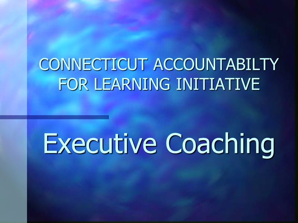 CONNECTICUT ACCOUNTABILTY FOR LEARNING INITIATIVE Executive Coaching