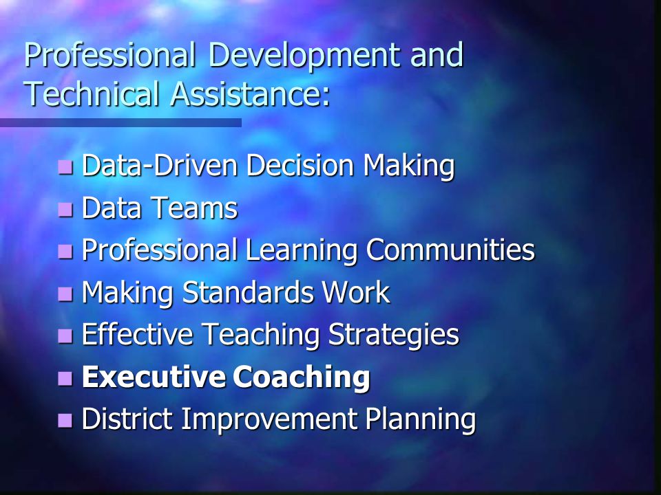 Professional Development and Technical Assistance: Data-Driven Decision Making Data-Driven Decision Making Data Teams Data Teams Professional Learning Communities Professional Learning Communities Making Standards Work Making Standards Work Effective Teaching Strategies Effective Teaching Strategies Executive Coaching Executive Coaching District Improvement Planning District Improvement Planning