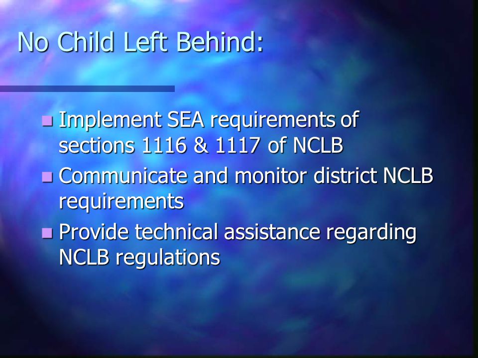 No Child Left Behind: Implement SEA requirements of sections 1116 & 1117 of NCLB Implement SEA requirements of sections 1116 & 1117 of NCLB Communicate and monitor district NCLB requirements Communicate and monitor district NCLB requirements Provide technical assistance regarding NCLB regulations Provide technical assistance regarding NCLB regulations