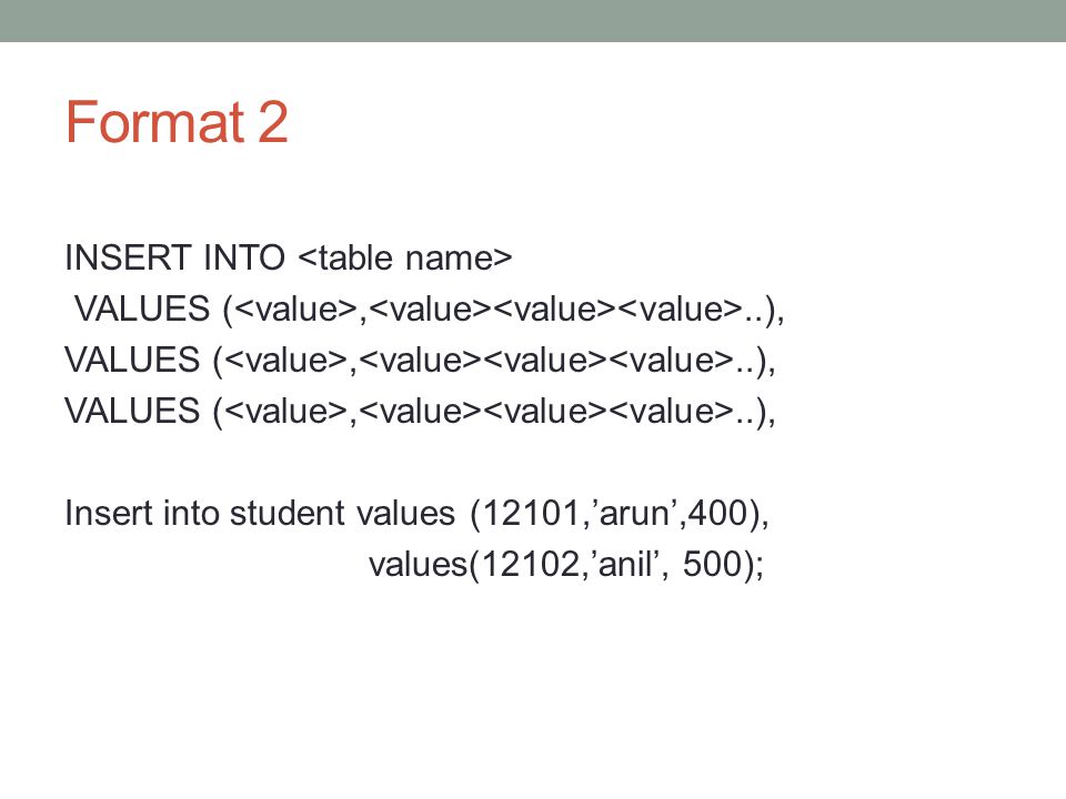 Format 2 INSERT INTO VALUES (,..), Insert into student values (12101,’arun’,400), values(12102,’anil’, 500);