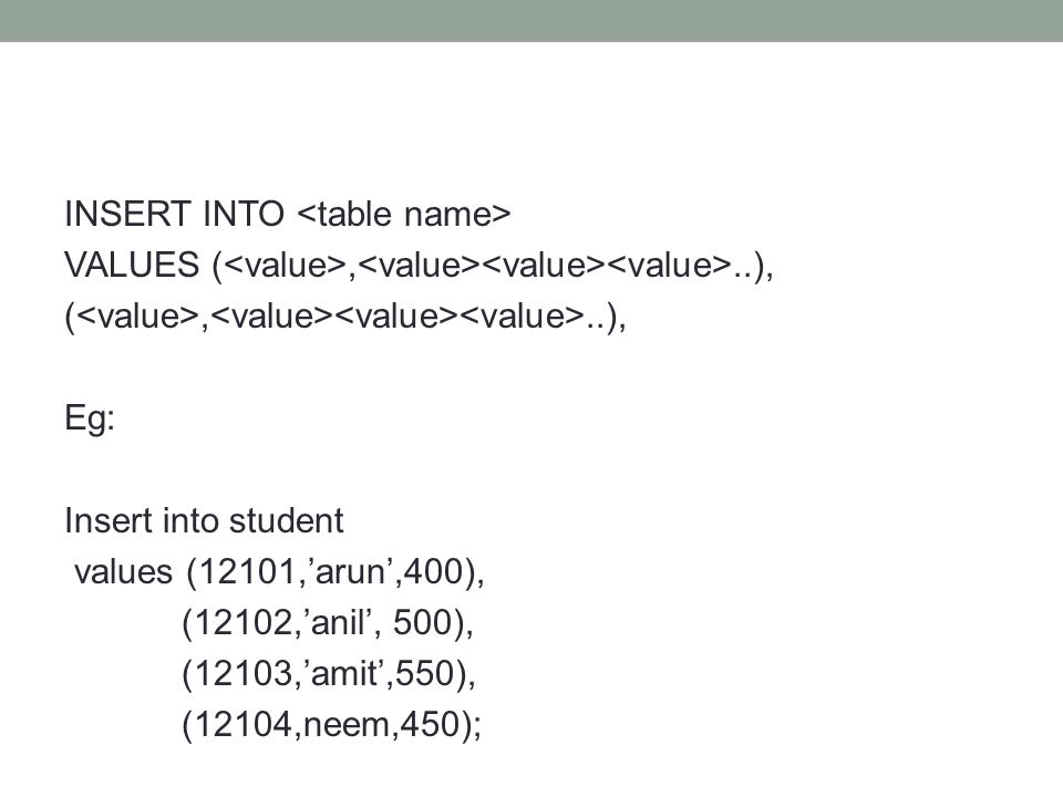 INSERT INTO VALUES (,..), (,..), Eg: Insert into student values (12101,’arun’,400), (12102,’anil’, 500), (12103,’amit’,550), (12104,neem,450);