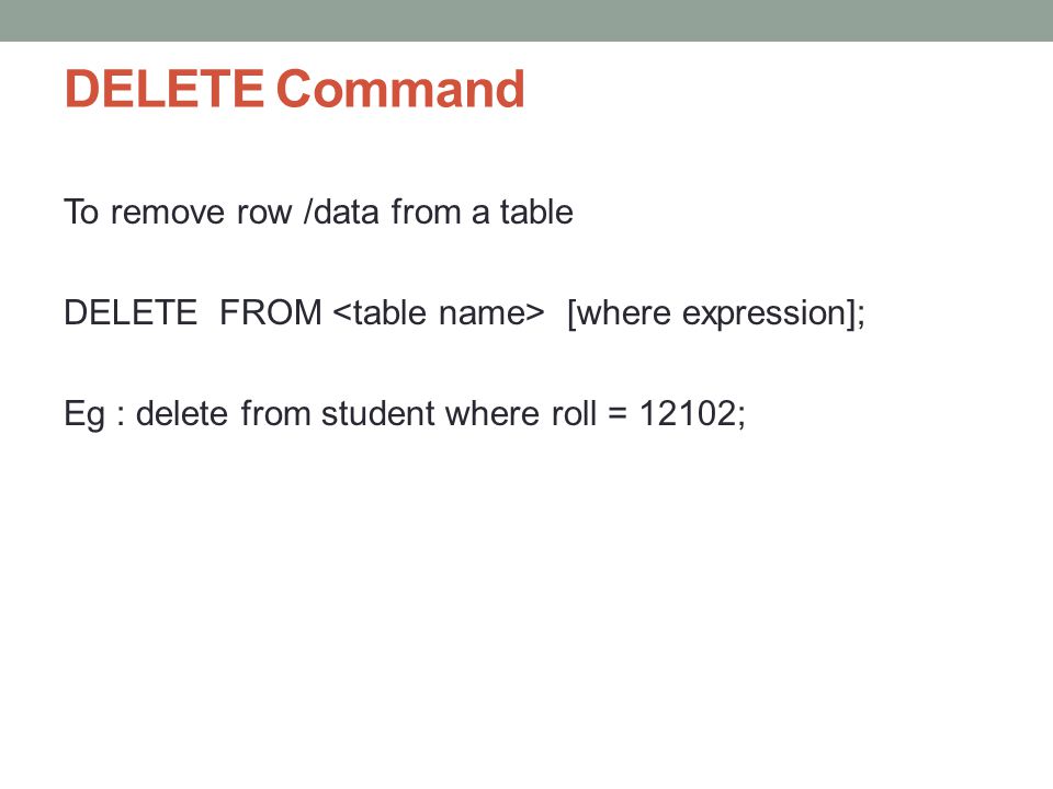 DELETE Command To remove row /data from a table DELETE FROM [where expression]; Eg : delete from student where roll = 12102;