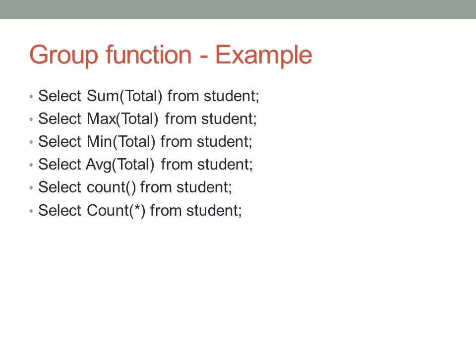 Group function - Example Select Sum(Total) from student; Select Max(Total) from student; Select Min(Total) from student; Select Avg(Total) from student; Select count() from student; Select Count(*) from student;