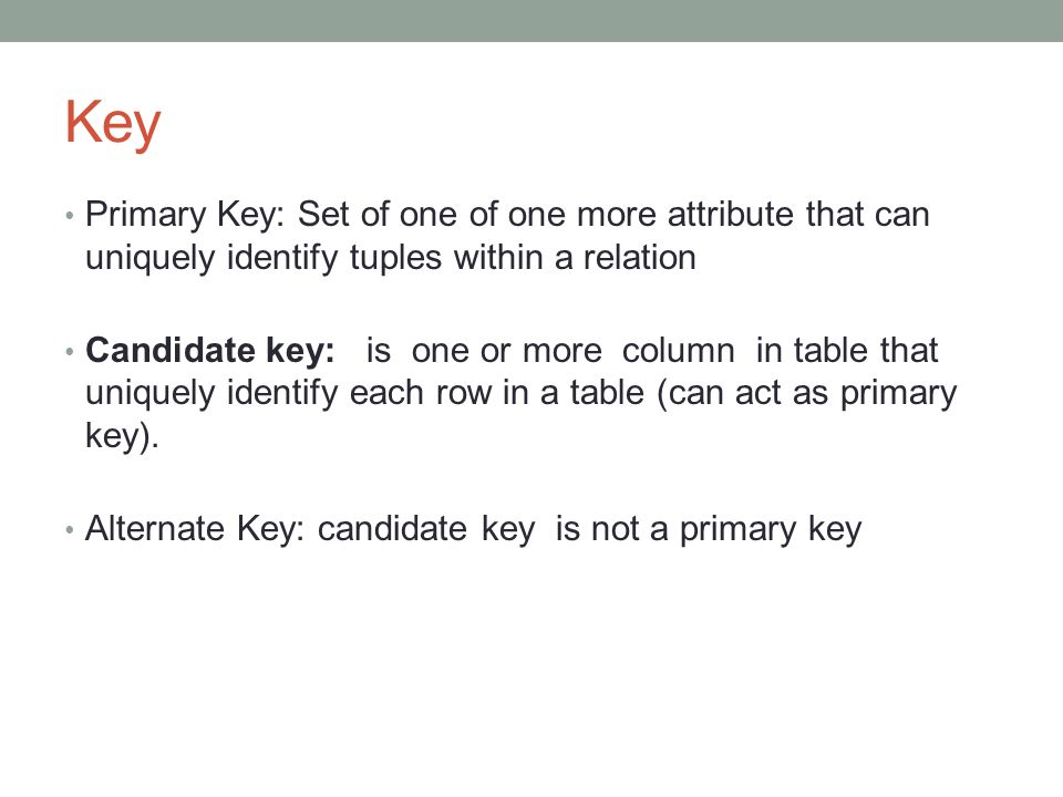 Key Primary Key: Set of one of one more attribute that can uniquely identify tuples within a relation Candidate key: is one or more column in table that uniquely identify each row in a table (can act as primary key).