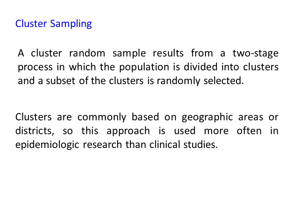 Cluster Sampling A cluster random sample results from a two-stage process in which the population is divided into clusters and a subset of the clusters is randomly selected.