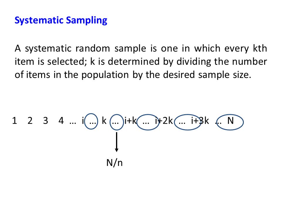 Systematic Sampling A systematic random sample is one in which every kth item is selected; k is determined by dividing the number of items in the population by the desired sample size.