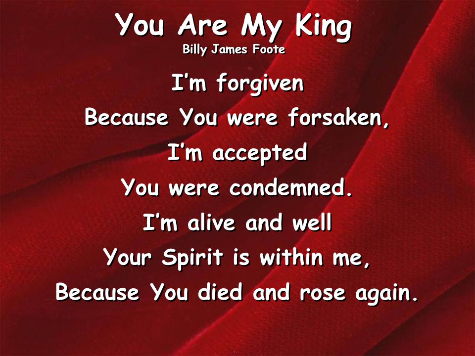 You Are My King Billy James Foote I’m forgiven Because You were forsaken, I’m accepted You were condemned.