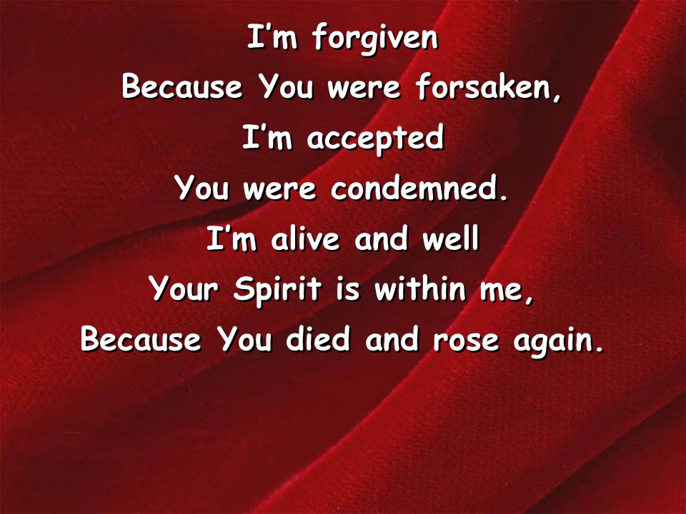 I’m forgiven Because You were forsaken, I’m accepted You were condemned.