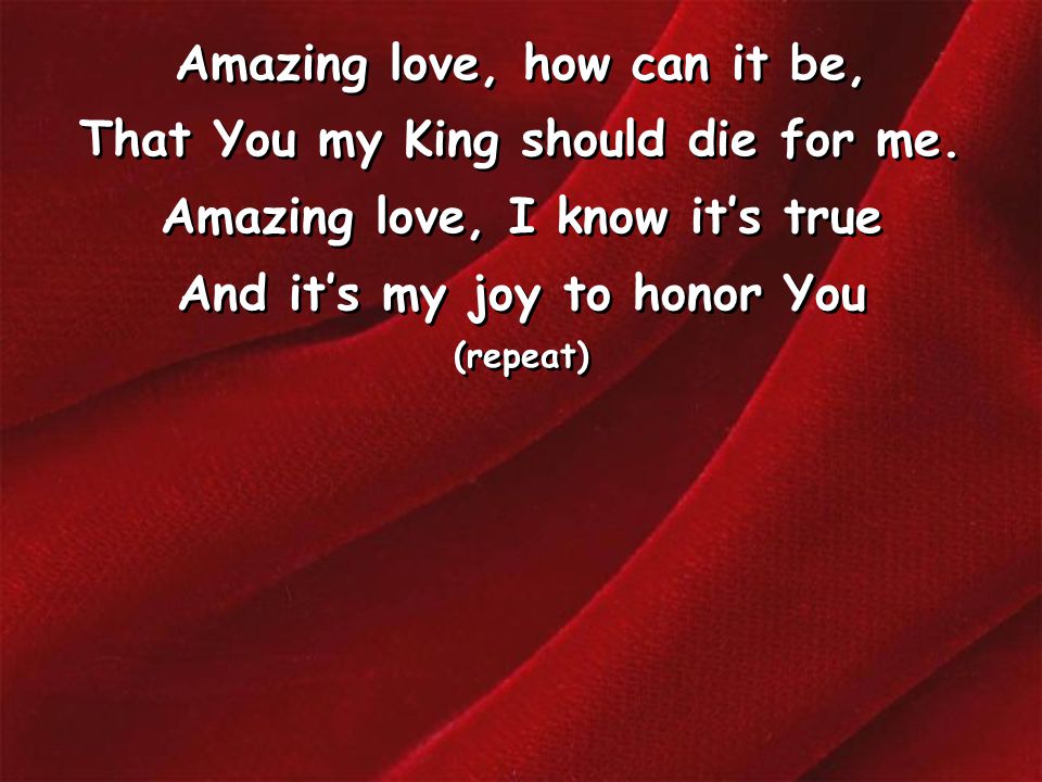 Amazing love, how can it be, That You my King should die for me.