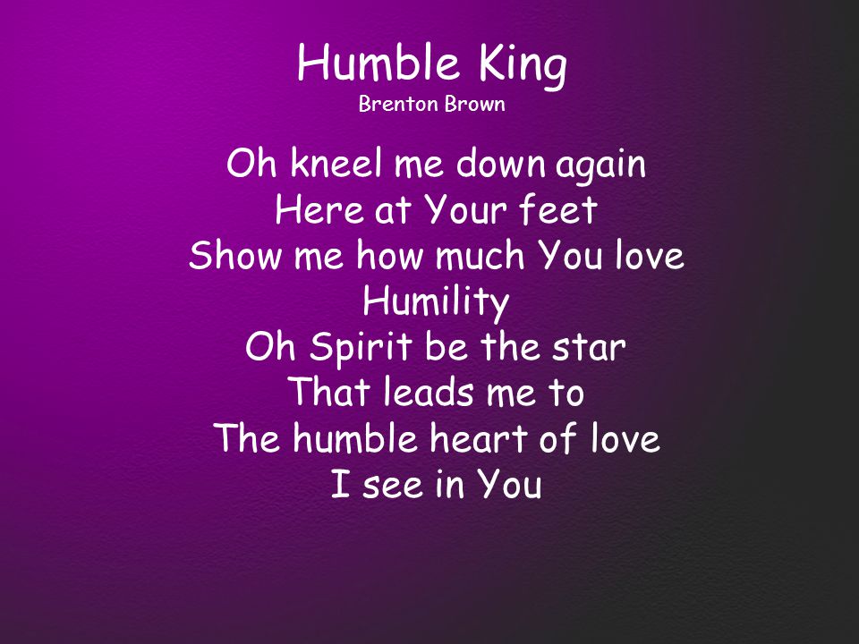 Oh kneel me down again Here at Your feet Show me how much You love Humility Oh Spirit be the star That leads me to The humble heart of love I see in You Humble King Brenton Brown