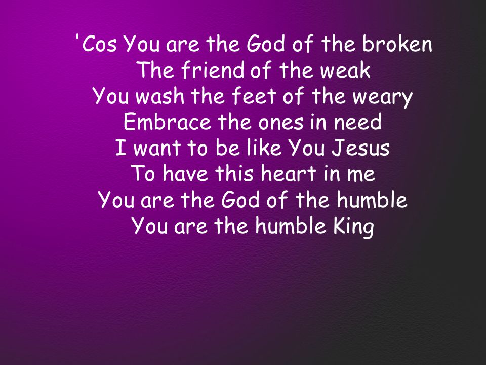 Cos You are the God of the broken The friend of the weak You wash the feet of the weary Embrace the ones in need I want to be like You Jesus To have this heart in me You are the God of the humble You are the humble King