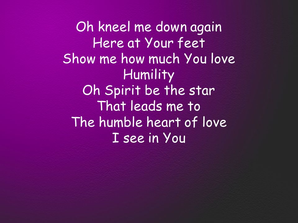 Oh kneel me down again Here at Your feet Show me how much You love Humility Oh Spirit be the star That leads me to The humble heart of love I see in You