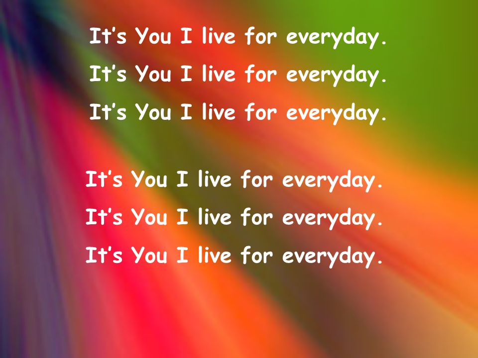It’s You I live for everyday. It’s You I live for everyday. It’s You I live for everyday.
