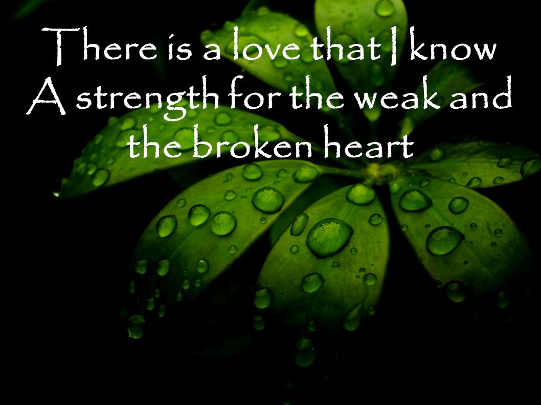 There is a love that I know A strength for the weak and the broken heart