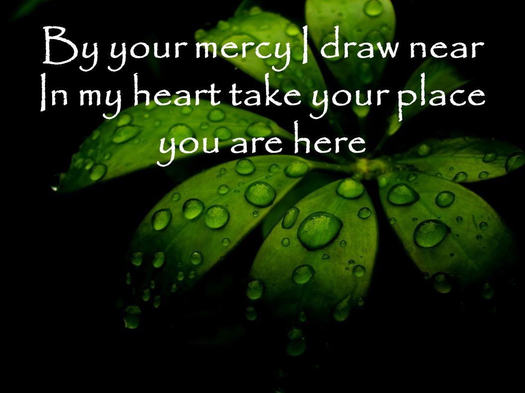 By your mercy I draw near In my heart take your place you are here
