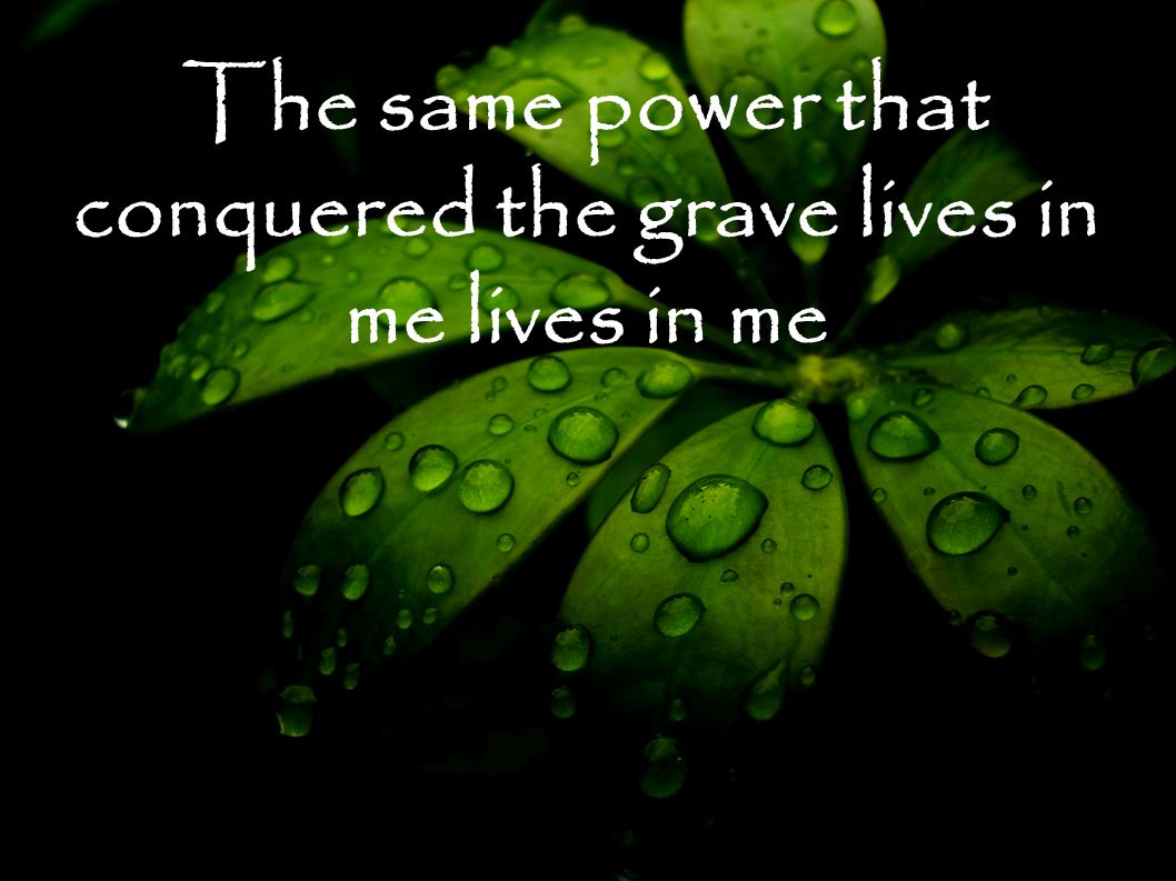 The same power that conquered the grave lives in me lives in me