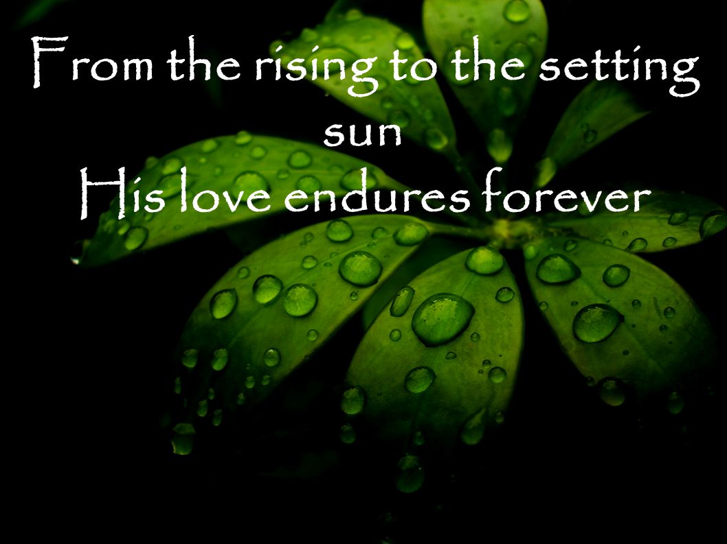 From the rising to the setting sun His love endures forever