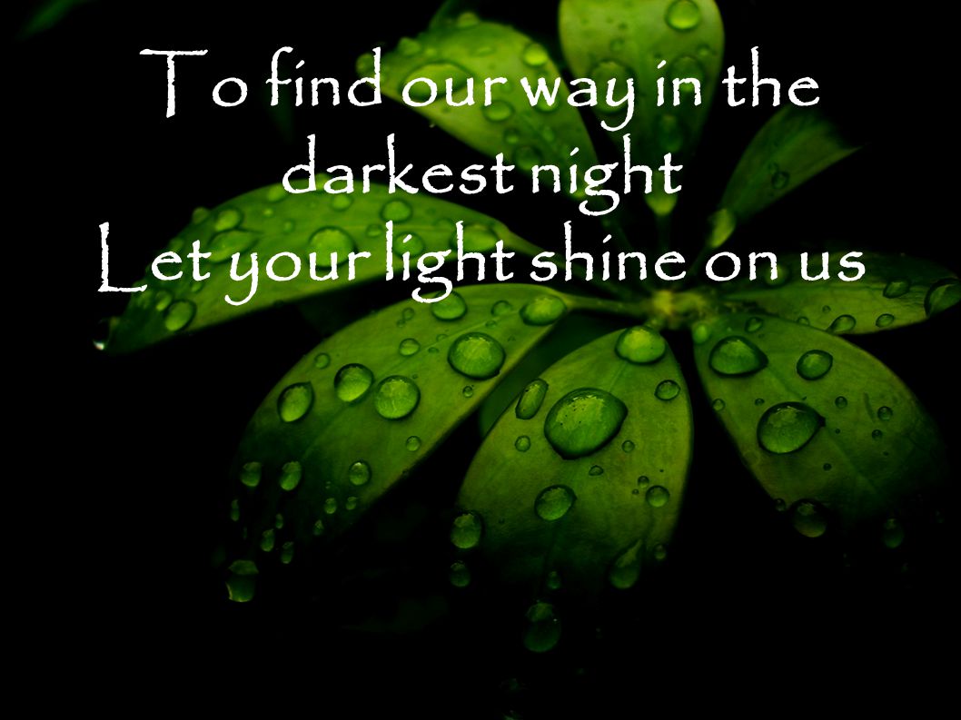 To find our way in the darkest night Let your light shine on us
