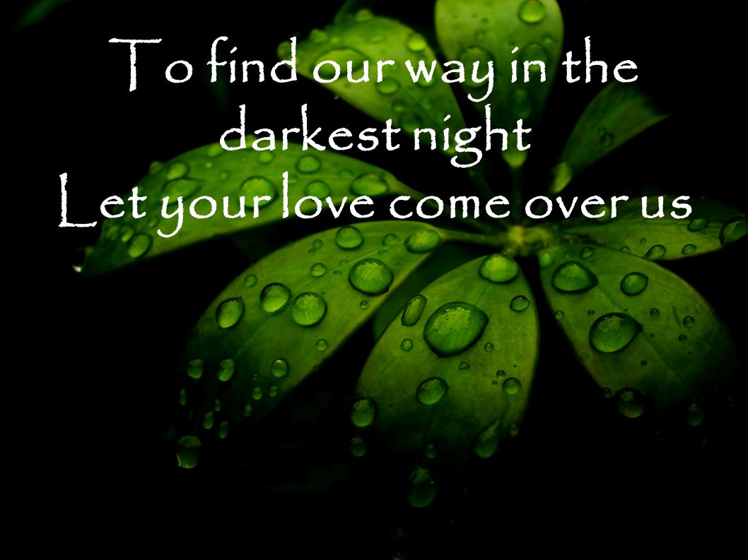 To find our way in the darkest night Let your love come over us