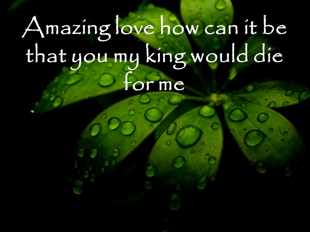 Amazing love how can it be that you my king would die for me