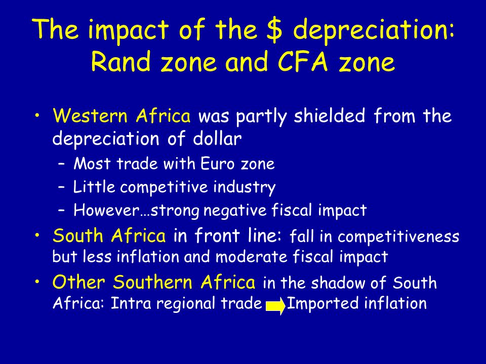 Western Africa was partly shielded from the depreciation of dollar –Most trade with Euro zone –Little competitive industry –However…strong negative fiscal impact South Africa in front line: fall in competitiveness but less inflation and moderate fiscal impact Other Southern Africa in the shadow of South Africa: Intra regional trade Imported inflation