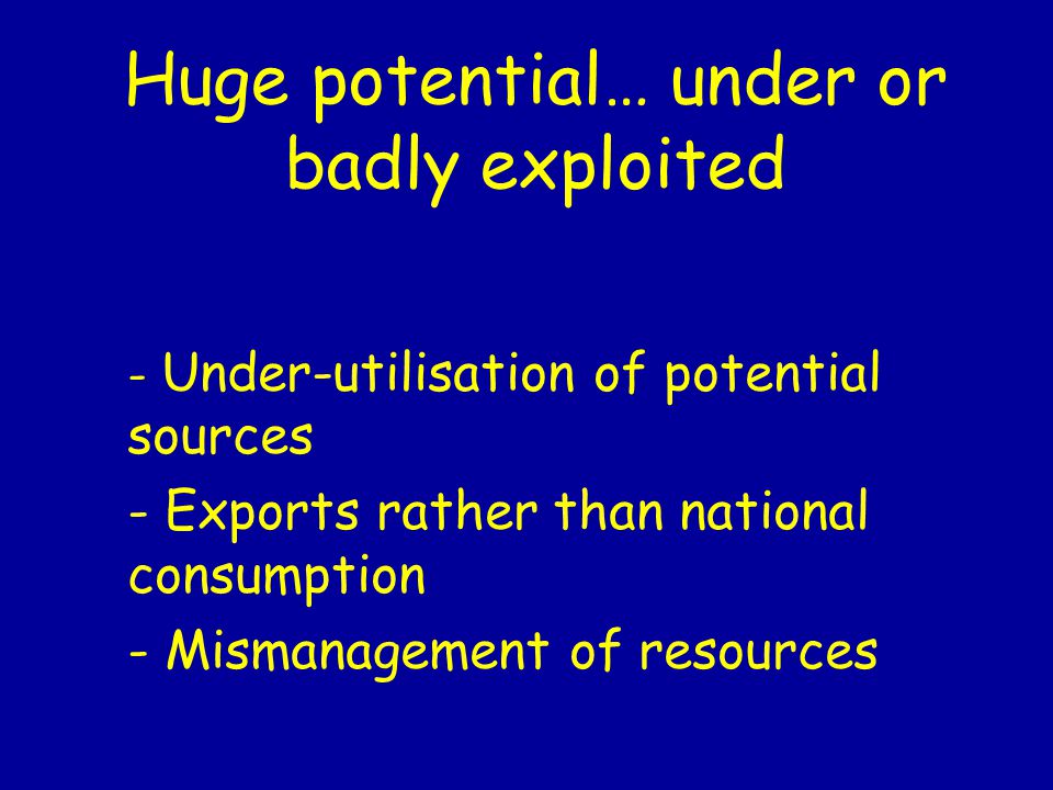 Huge potential… under or badly exploited - Under-utilisation of potential sources - Exports rather than national consumption - Mismanagement of resources
