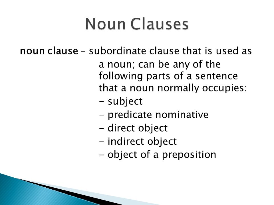 noun clause – subordinate clause that is used as a noun; can be any of the following parts of a sentence that a noun normally occupies: - subject - predicate nominative - direct object - indirect object - object of a preposition