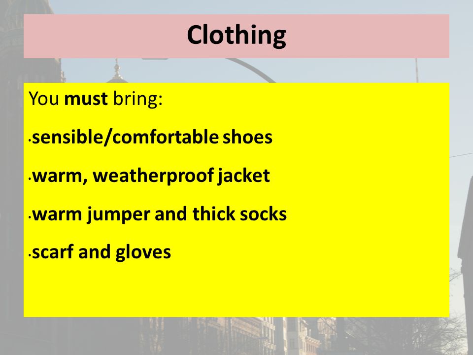 Clothing You must bring: sensible/comfortable shoes warm, weatherproof jacket warm jumper and thick socks scarf and gloves